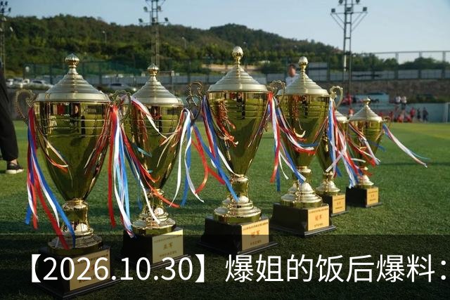 【2026.10.30】爆姐的饭后爆料：生命不止，爆料不息！