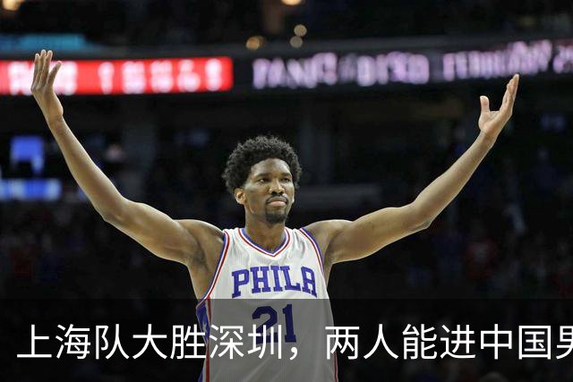 上海队大胜深圳，两人能进中国男篮，杜锋盛赞一人，王哲林不装了