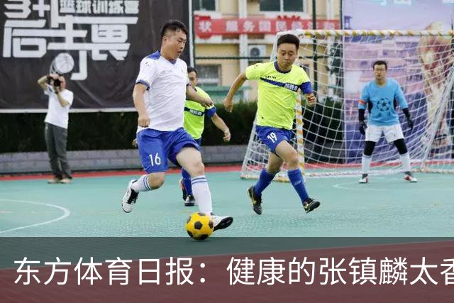 东方体育日报：健康的张镇麟太香了！