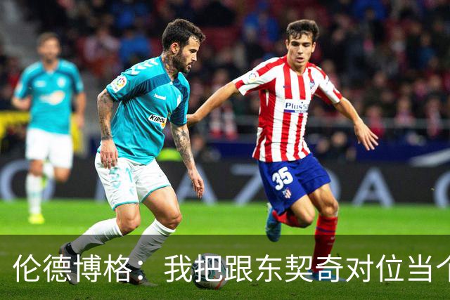 伦德博格：我把跟东契奇对位当个人恩怨，我跟他说他很烂