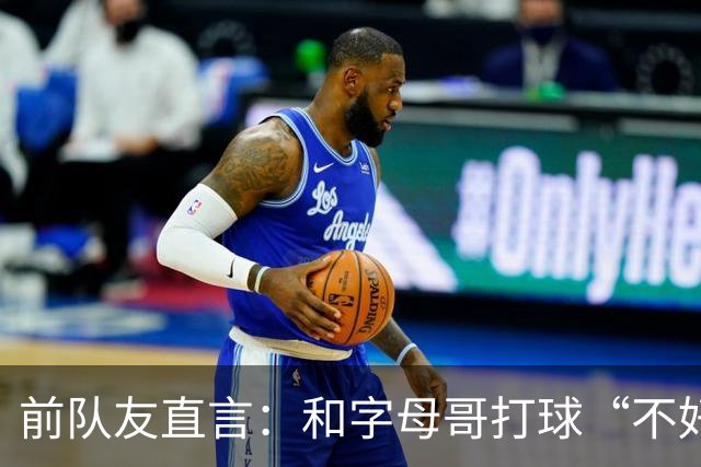 前队友直言：和字母哥打球“不好玩”，他得改打法