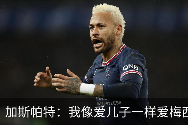 加斯帕特：我像爱儿子一样爱梅西，但之前不应该那样说他
