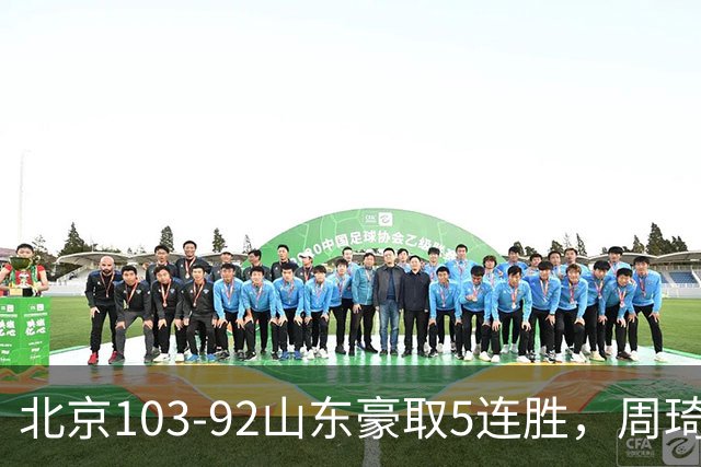 北京103-92山东豪取5连胜，周琦13+13，王岚嵚20+8