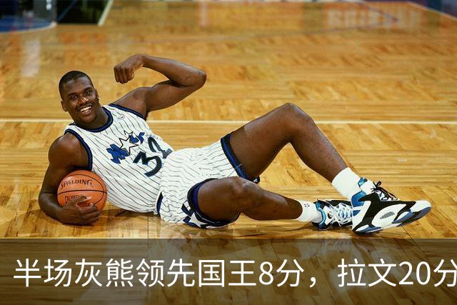 半场灰熊领先国王8分，拉文20分小萨两双