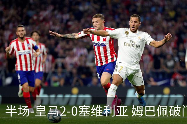 半场-皇马2-0塞维利亚 姆巴佩破门居莱尔世界波迪奥曼德送助攻