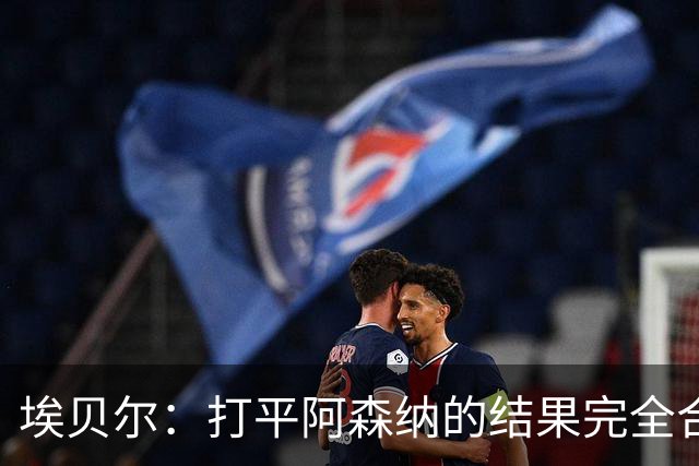 埃贝尔：打平阿森纳的结果完全合理，你必须要坦然接受这一点