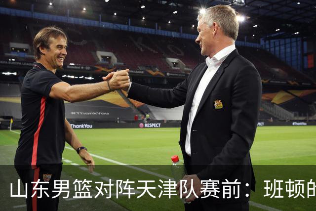 山东男篮对阵天津队赛前：班顿的表现主教练邱彪也有话说