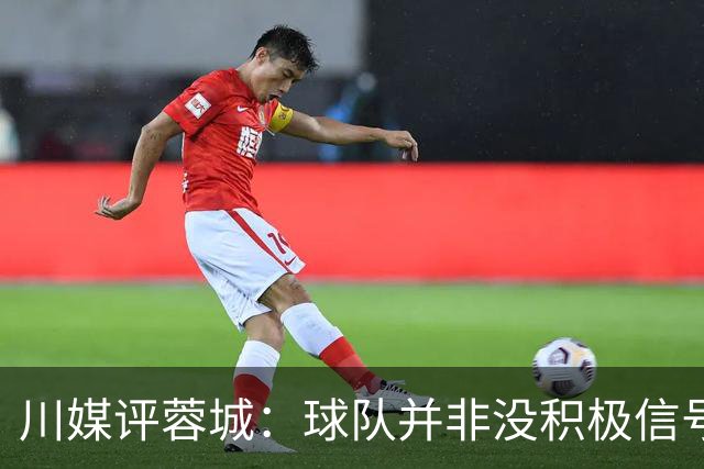 川媒评蓉城：球队并非没积极信号，球员、教练组、球迷要拼到底
