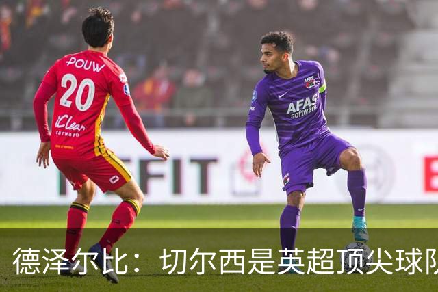 德泽尔比：切尔西是英超顶尖球队，但我们具备赢得胜利的品质