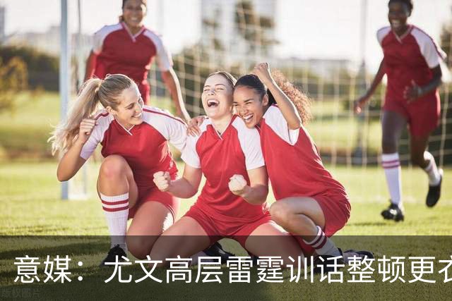 意媒：尤文高层雷霆训话整顿更衣室，明确表态所有人都难辞其咎