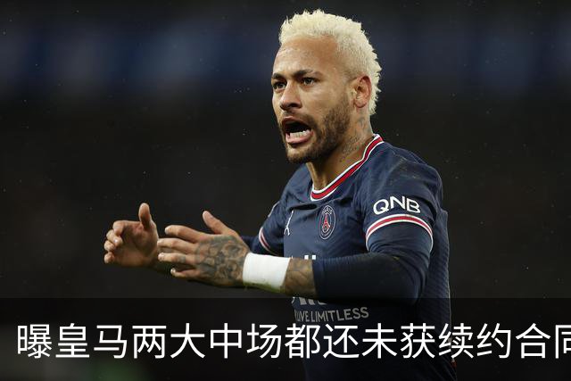 曝皇马两大中场都还未获续约合同 或在今夏被出售