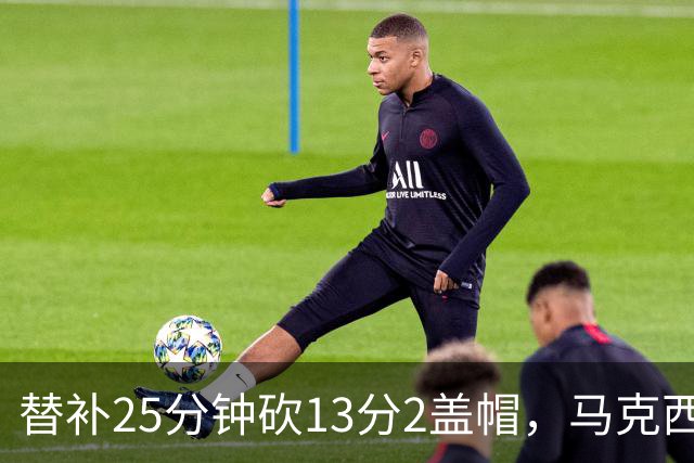 替补25分钟砍13分2盖帽，马克西：他命中了大量关键球
