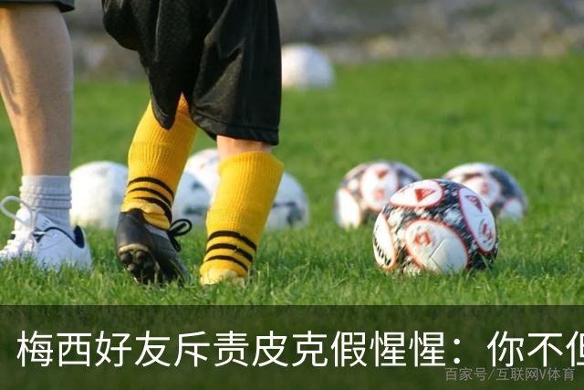 梅西好友斥责皮克假惺惺：你不但没哭还反插一刀