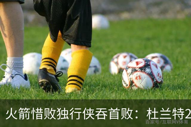 火箭惜败独行侠吞首败：杜兰特28分 欧文35+9弗拉格33+9+6