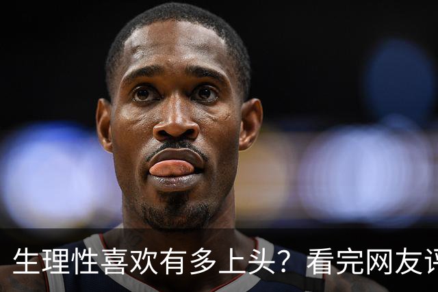 生理性喜欢有多上头？看完网友评论太真实了