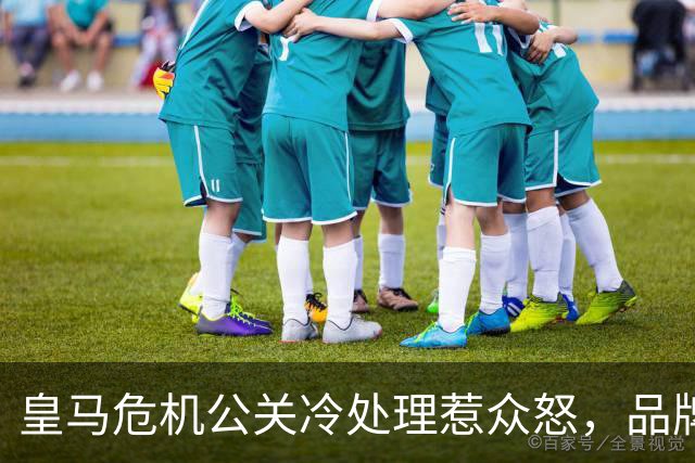 皇马危机公关冷处理惹众怒，品牌信任面临透支风险