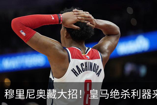 穆里尼奥藏大招！皇马绝杀利器来了！罗马逆转一战封神