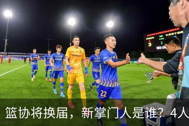 篮协将换届，新掌门人是谁？4人呼声最高，姚明在列，配3个副会长