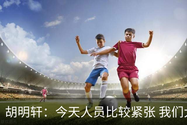 胡明轩：今天人员比较紧张 我们大家没有放弃&拧成了一股绳
