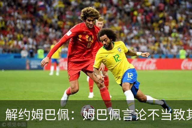 解约姆巴佩：姆巴佩言论不当致其中国市场受影响引热议