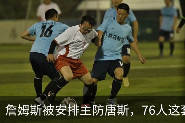詹姆斯被安排主防唐斯，76人这套变阵收到奇效