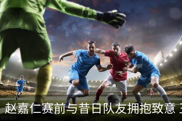 赵嘉仁赛前与昔日队友拥抱致意 王博打趣“求轻虐”