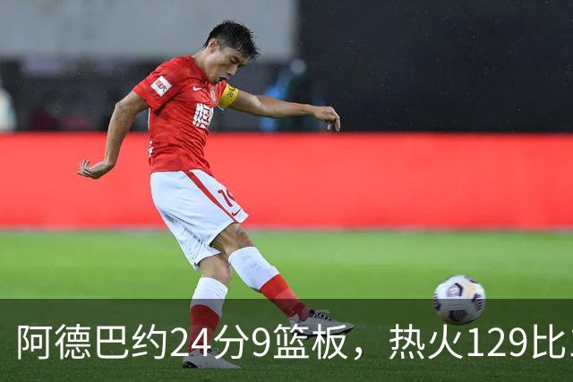 阿德巴约24分9篮板，热火129比117送老鹰赛季首败