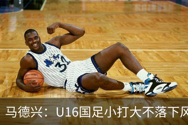马德兴：U16国足小打大不落下风 哪怕未出线也可以说不虚此行