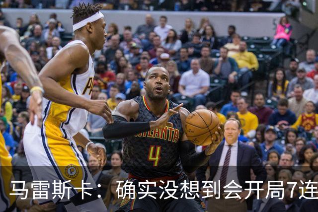 马雷斯卡：确实没想到会开局7连胜，应该把赞赏和认可给到球员