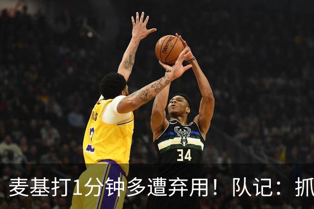 麦基打1分钟多遭弃用！队记：抓紧时间找大外 大古和大王要累死了
