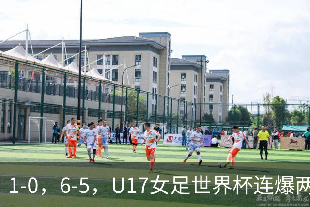 1-0，6-5，U17女足世界杯连爆两冷门！8强出2席，中国队时间确定