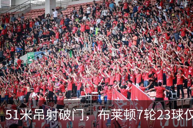 51米吊射破门，布莱顿7轮23球仅次巴萨