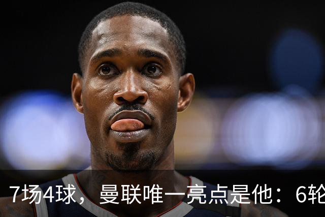 7场4球，曼联唯一亮点是他：6轮不胜还在刷新下限