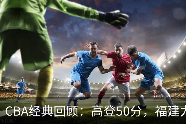 CBA经典回顾：高登50分，福建力克江苏