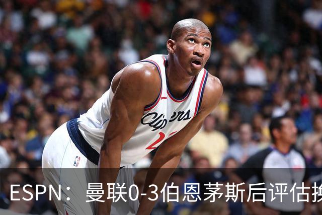 ESPN：曼联0-3伯恩茅斯后评估换帅，埃迪-豪、纳格尔斯曼成候选