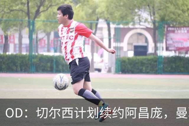 OD：切尔西计划续约阿昌庞，曼联曾询问球员情况